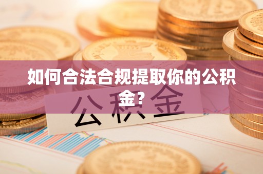 讷河如何合法合规提取你的公积金？
